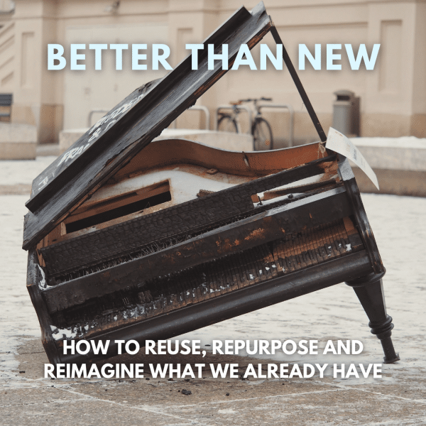 Better than New - How to Reuse, Repurpose & Reimagine what we Already Have